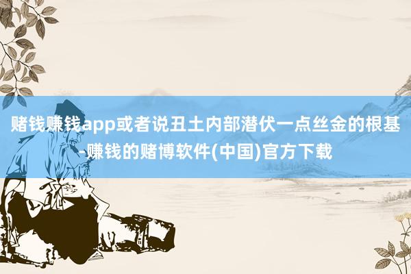 赌钱赚钱app或者说丑土内部潜伏一点丝金的根基-赚钱的赌博软件(中国)官方下载