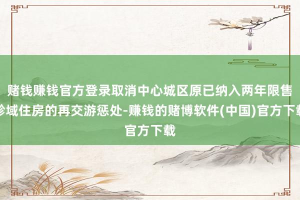 赌钱赚钱官方登录取消中心城区原已纳入两年限售畛域住房的再交游惩处-赚钱的赌博软件(中国)官方下载