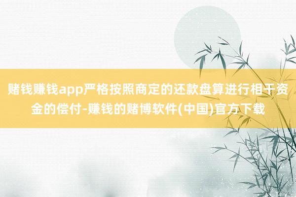 赌钱赚钱app严格按照商定的还款盘算进行相干资金的偿付-赚钱的赌博软件(中国)官方下载