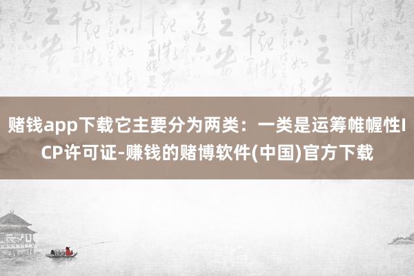 赌钱app下载它主要分为两类：一类是运筹帷幄性ICP许可证-