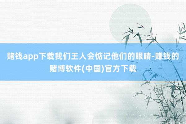 赌钱app下载我们王人会惦记他们的眼睛-赚钱的赌博软件(中国)官方下载