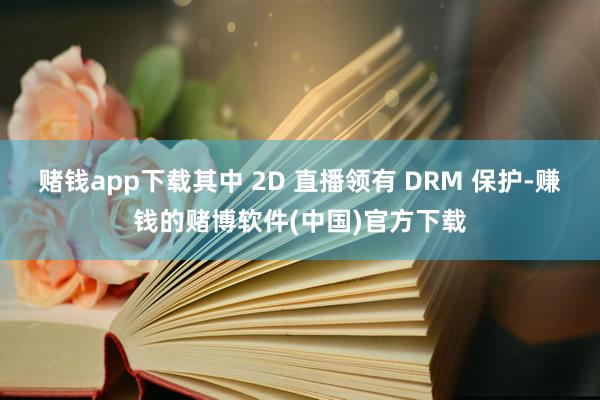 赌钱app下载其中 2D 直播领有 DRM 保护-赚钱的赌博软件(中国)官方下载