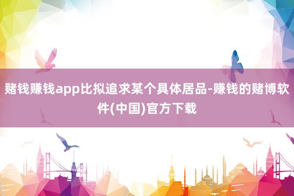 赌钱赚钱app比拟追求某个具体居品-赚钱的赌博软件(中国)官方下载