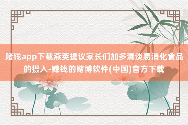 赌钱app下载燕荚提议家长们加多清淡易消化食品的摄入-赚钱的赌博软件(中国)官方下载