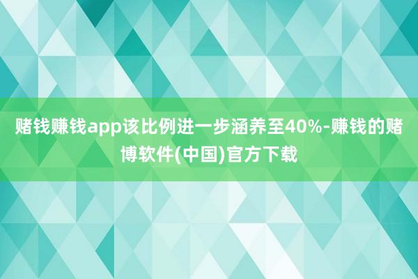 赌钱赚钱app该比例进一步涵养至40%-赚钱的赌博软件(中国)官方下载