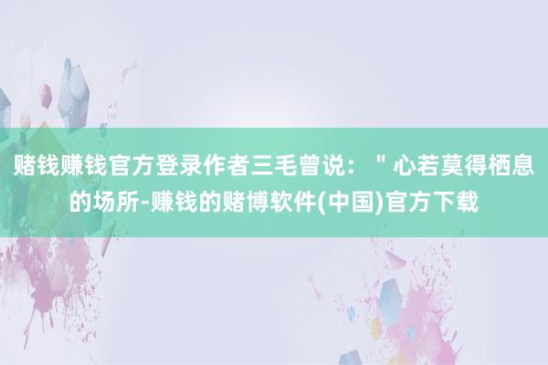 赌钱赚钱官方登录作者三毛曾说：＂心若莫得栖息的场所-赚钱的赌