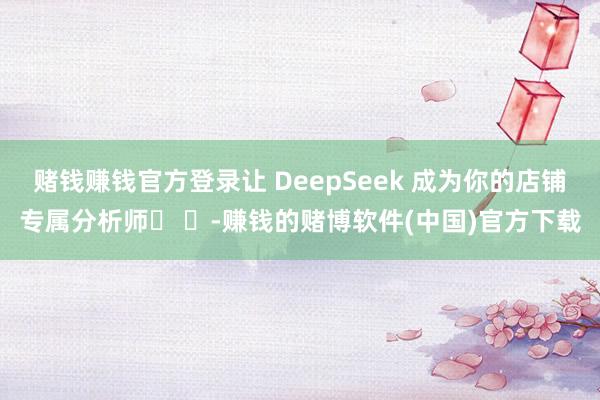 赌钱赚钱官方登录让 DeepSeek 成为你的店铺专属分析师