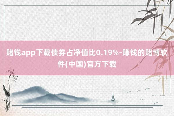赌钱app下载债券占净值比0.19%-赚钱的赌博软件(中国)官方下载