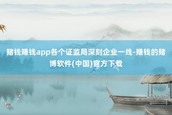 赌钱赚钱app各个证监局深刻企业一线-赚钱的赌博软件(中国)官方下载