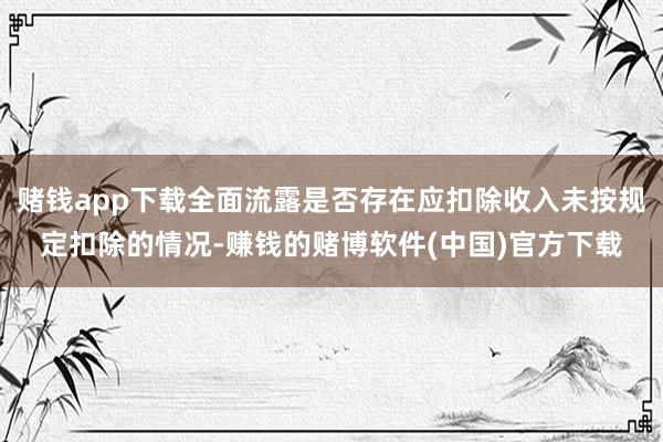 赌钱app下载全面流露是否存在应扣除收入未按规定扣除的情况-赚钱的赌博软件(中国)官方下载