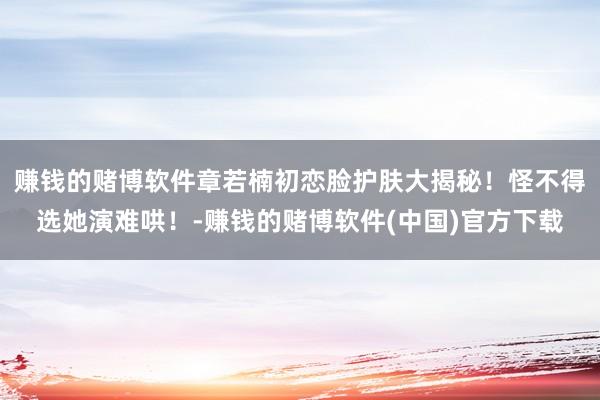 赚钱的赌博软件章若楠初恋脸护肤大揭秘！怪不得选她演难哄！-赚