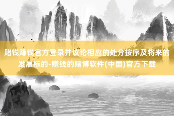 赌钱赚钱官方登录并议论相应的处分按序及将来的发展标的-赚钱的