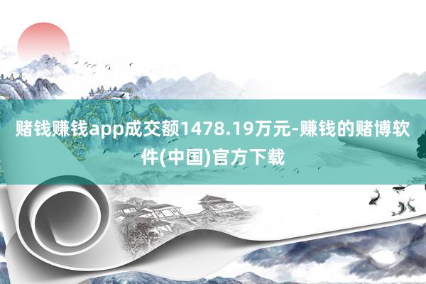 赌钱赚钱app成交额1478.19万元-赚钱的赌博软件(中国)官方下载