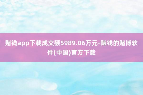 赌钱app下载成交额5989.06万元-赚钱的赌博软件(中国)官方下载