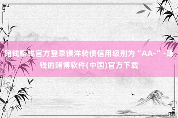 赌钱赚钱官方登录镇洋转债信用级别为“AA-”-赚钱的赌博软件(中国)官方下载