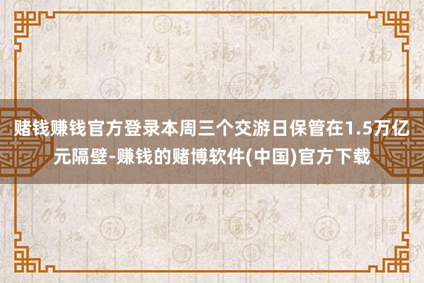 赌钱赚钱官方登录本周三个交游日保管在1.5万亿元隔壁-赚钱的