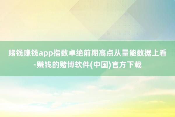 赌钱赚钱app指数卓绝前期高点　　从量能数据上看-赚钱的赌博