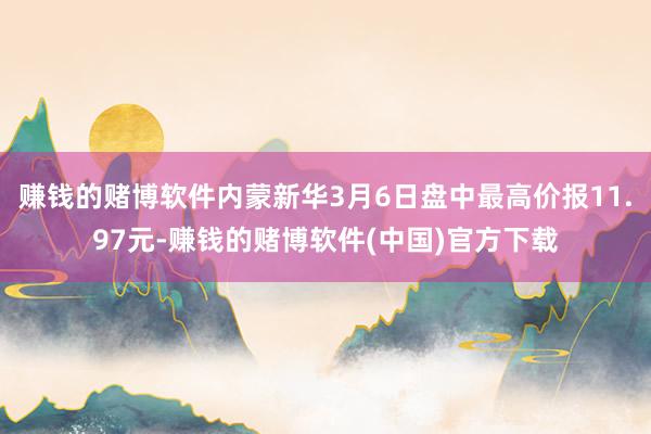 赚钱的赌博软件内蒙新华3月6日盘中最高价报11.97元-赚钱的赌博软件(中国)官方下载