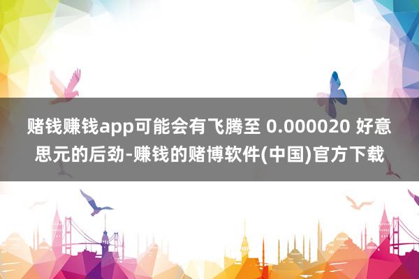赌钱赚钱app可能会有飞腾至 0.000020 好意思元的后劲-赚钱的赌博软件(中国)官方下载