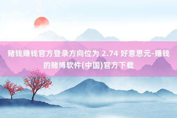 赌钱赚钱官方登录方向位为 2.74 好意思元-赚钱的赌博软件(中国)官方下载