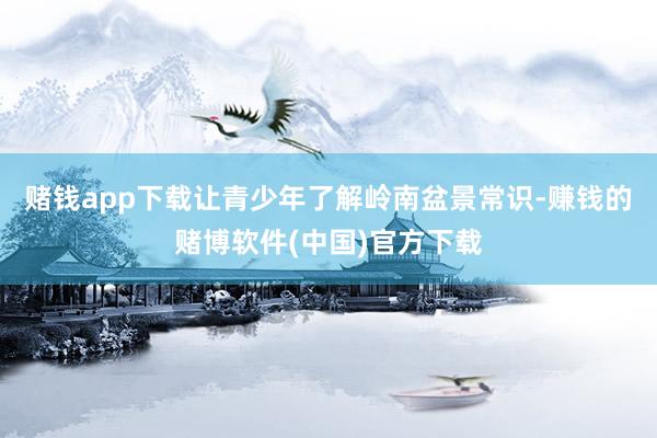 赌钱app下载让青少年了解岭南盆景常识-赚钱的赌博软件(中国
