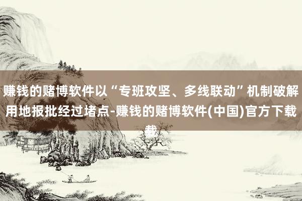 赚钱的赌博软件以“专班攻坚、多线联动”机制破解用地报批经过堵