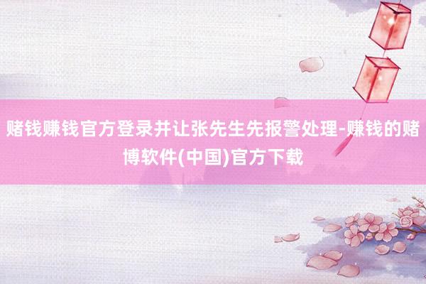 赌钱赚钱官方登录并让张先生先报警处理-赚钱的赌博软件(中国)