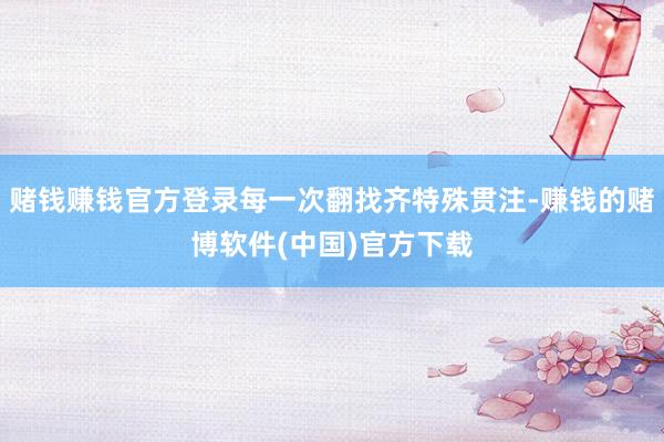 赌钱赚钱官方登录每一次翻找齐特殊贯注-赚钱的赌博软件(中国)
