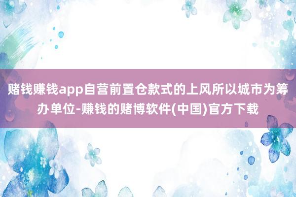 赌钱赚钱app自营前置仓款式的上风所以城市为筹办单位-赚钱的赌博软件(中国)官方下载