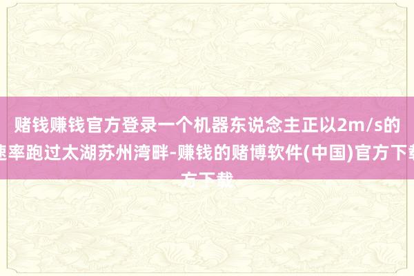 赌钱赚钱官方登录一个机器东说念主正以2m/s的速率跑过太湖苏州湾畔-赚钱的赌博软件(中国)官方下载