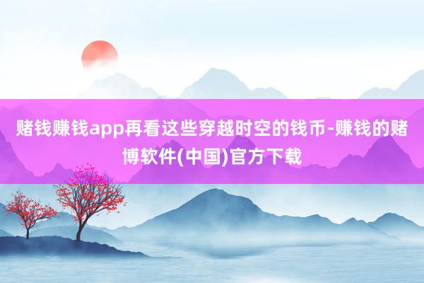 赌钱赚钱app再看这些穿越时空的钱币-赚钱的赌博软件(中国)官方下载