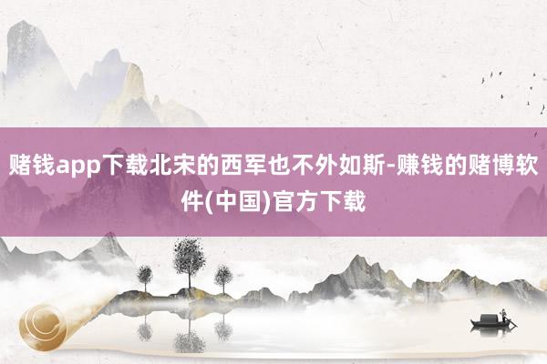 赌钱app下载北宋的西军也不外如斯-赚钱的赌博软件(中国)官方下载