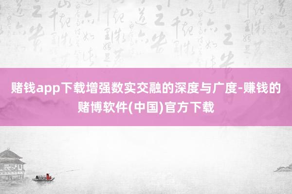 赌钱app下载增强数实交融的深度与广度-赚钱的赌博软件(中国)官方下载