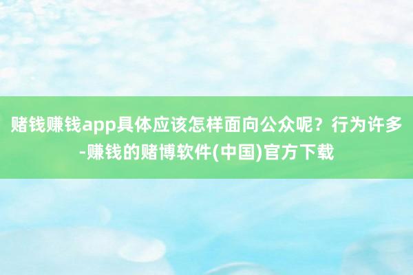赌钱赚钱app具体应该怎样面向公众呢？行为许多-赚钱的赌博软
