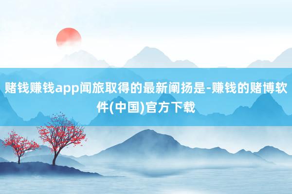 赌钱赚钱app闻旅取得的最新阐扬是-赚钱的赌博软件(中国)官方下载