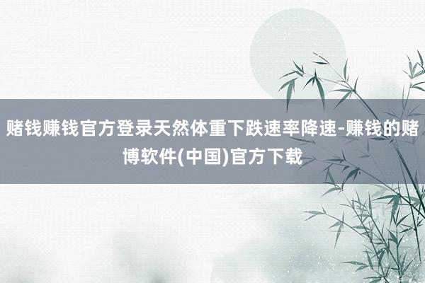 赌钱赚钱官方登录天然体重下跌速率降速-赚钱的赌博软件(中国)