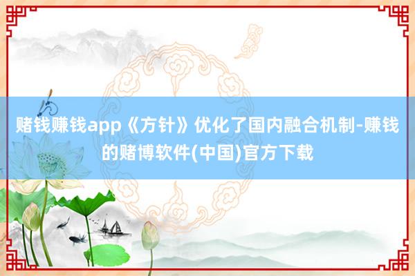赌钱赚钱app《方针》优化了国内融合机制-赚钱的赌博软件(中国)官方下载