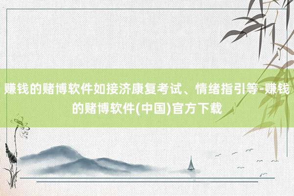 赚钱的赌博软件如接济康复考试、情绪指引等-赚钱的赌博软件(中国)官方下载