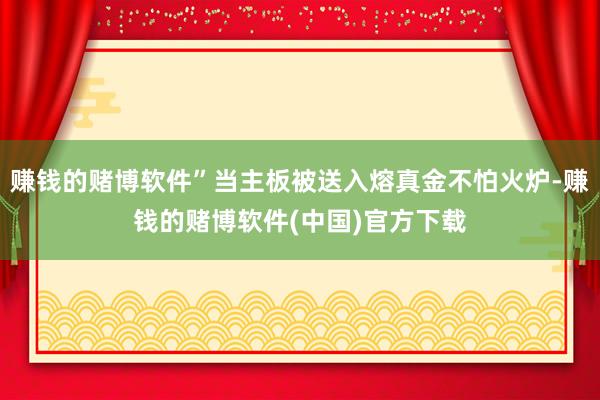 赚钱的赌博软件”当主板被送入熔真金不怕火炉-赚钱的赌博软件(中国)官方下载