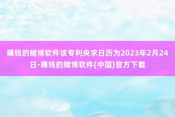 赚钱的赌博软件该专利央求日历为2023年2月24日-赚钱的赌博软件(中国)官方下载