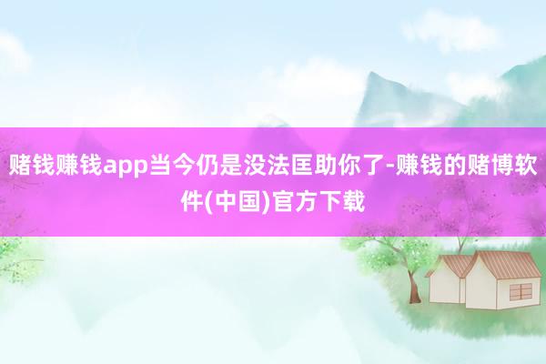 赌钱赚钱app当今仍是没法匡助你了-赚钱的赌博软件(中国)官方下载