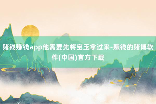 赌钱赚钱app他需要先将宝玉拿过来-赚钱的赌博软件(中国)官方下载
