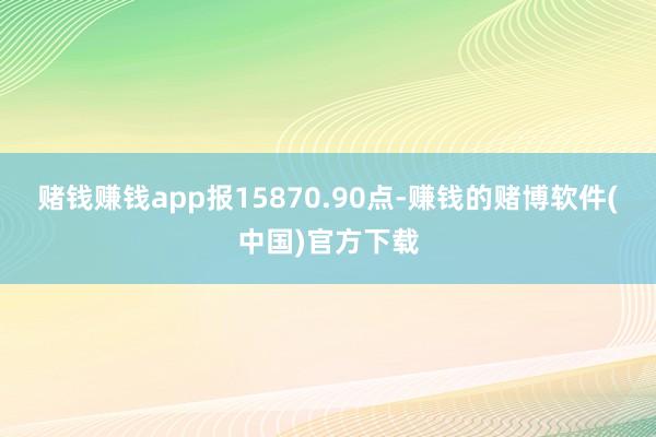 赌钱赚钱app报15870.90点-赚钱的赌博软件(中国)官方下载