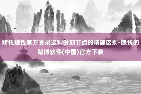 赌钱赚钱官方登录这种时刻节点的精确区别-赚钱的赌博软件(中国