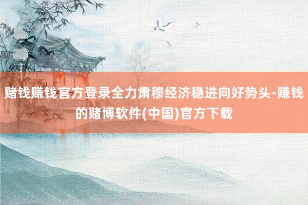 赌钱赚钱官方登录全力肃穆经济稳进向好势头-赚钱的赌博软件(中
