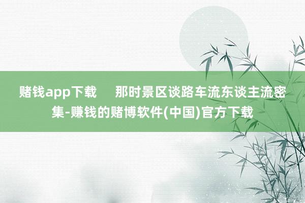赌钱app下载     那时景区谈路车流东谈主流密集-赚钱的