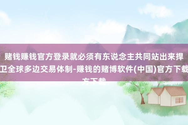 赌钱赚钱官方登录就必须有东说念主共同站出来捍卫全球多边交易体