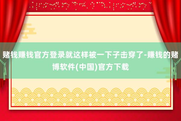 赌钱赚钱官方登录就这样被一下子击穿了-赚钱的赌博软件(中国)官方下载