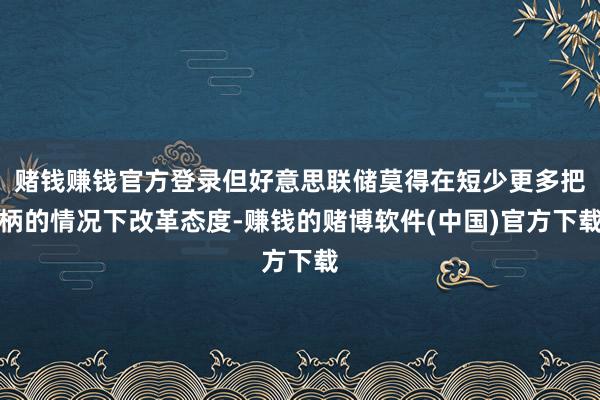 赌钱赚钱官方登录但好意思联储莫得在短少更多把柄的情况下改革态
