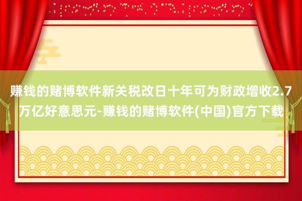 赚钱的赌博软件新关税改日十年可为财政增收2.7万亿好意思元-